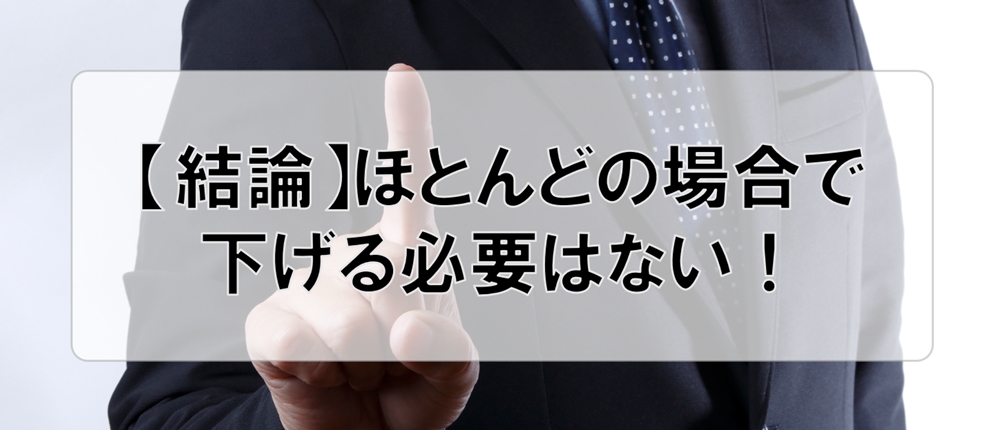 【結論】ほとんどの場合で下げる必要はない！